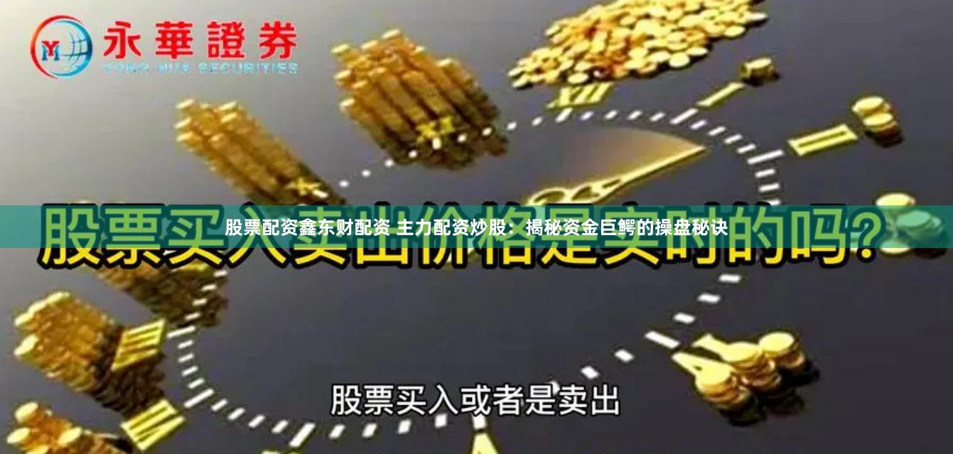 股票配资鑫东财配资 主力配资炒股：揭秘资金巨鳄的操盘秘诀