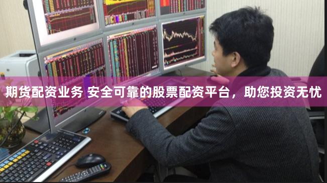 期货配资业务 安全可靠的股票配资平台，助您投资无忧