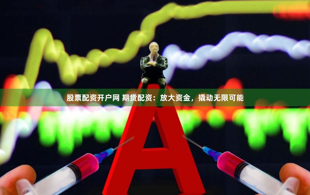 股票配资开户网 期货配资：放大资金，撬动无限可能