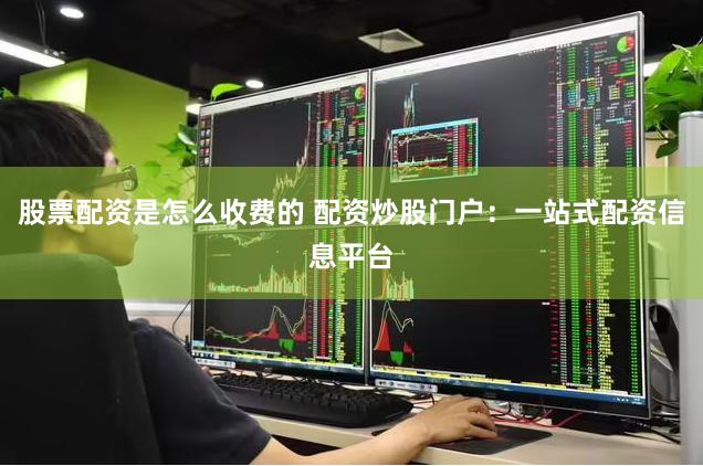 股票配资是怎么收费的 配资炒股门户：一站式配资信息平台