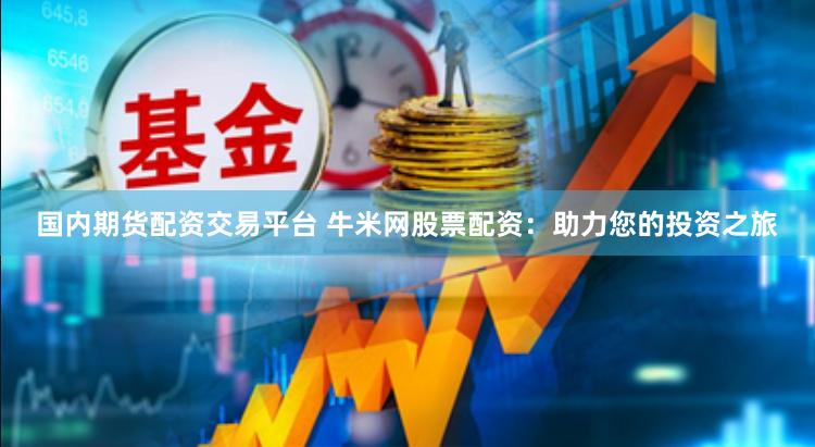 国内期货配资交易平台 牛米网股票配资：助力您的投资之旅