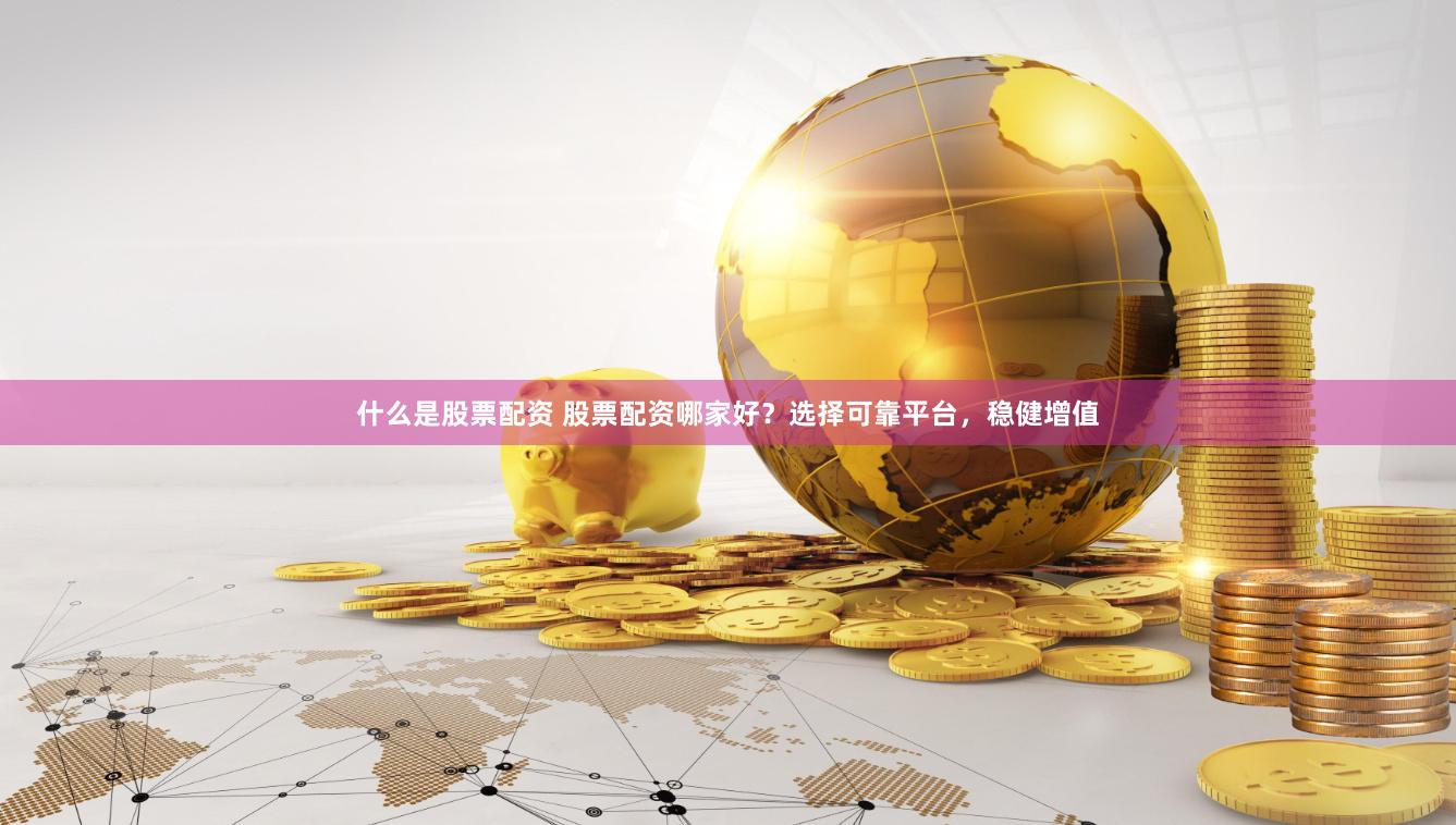 什么是股票配资 股票配资哪家好？选择可靠平台，稳健增值