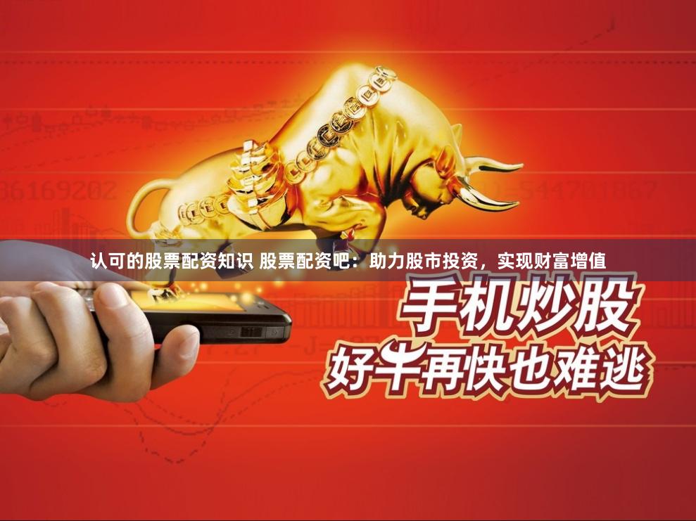 认可的股票配资知识 股票配资吧：助力股市投资，实现财富增值