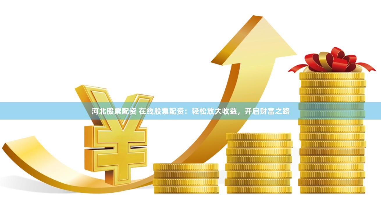 河北股票配资 在线股票配资：轻松放大收益，开启财富之路