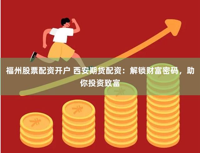 福州股票配资开户 西安期货配资：解锁财富密码，助你投资致富