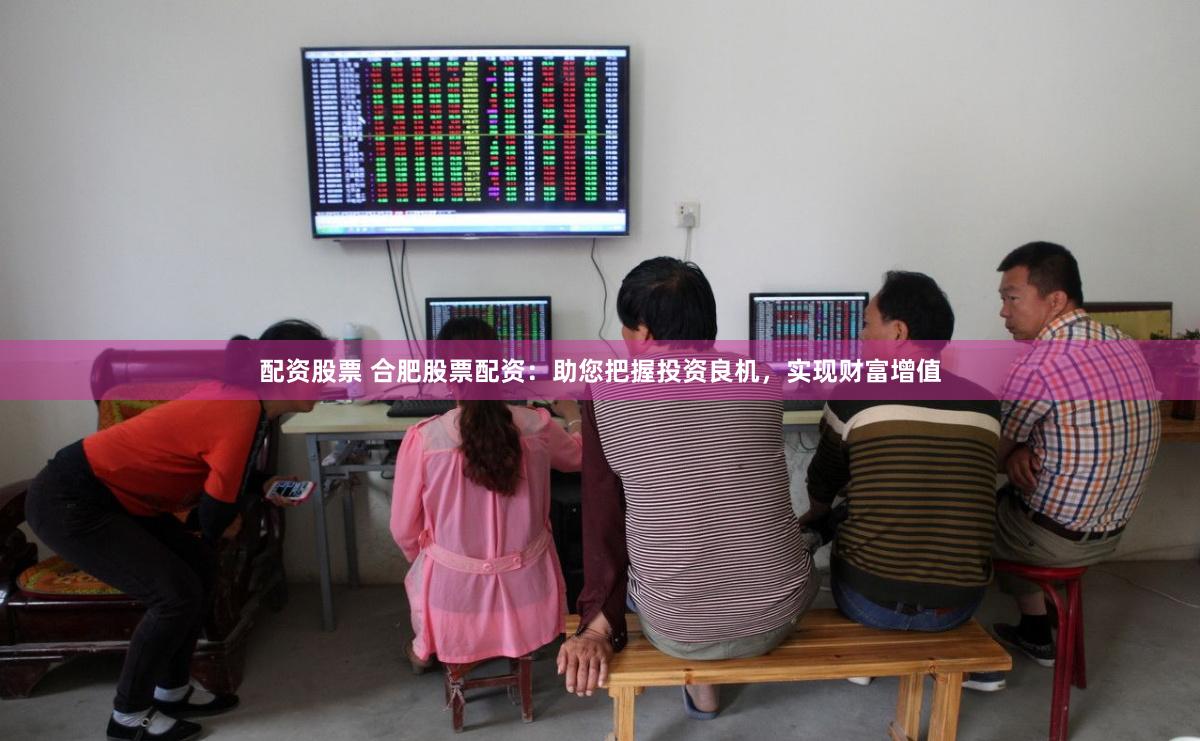 配资股票 合肥股票配资：助您把握投资良机，实现财富增值