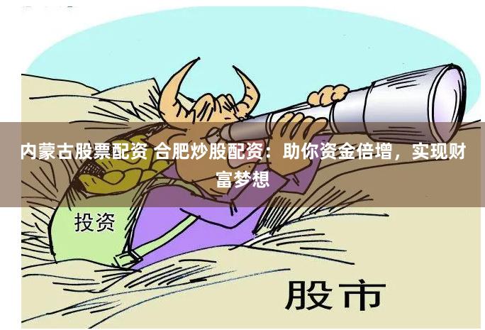内蒙古股票配资 合肥炒股配资：助你资金倍增，实现财富梦想