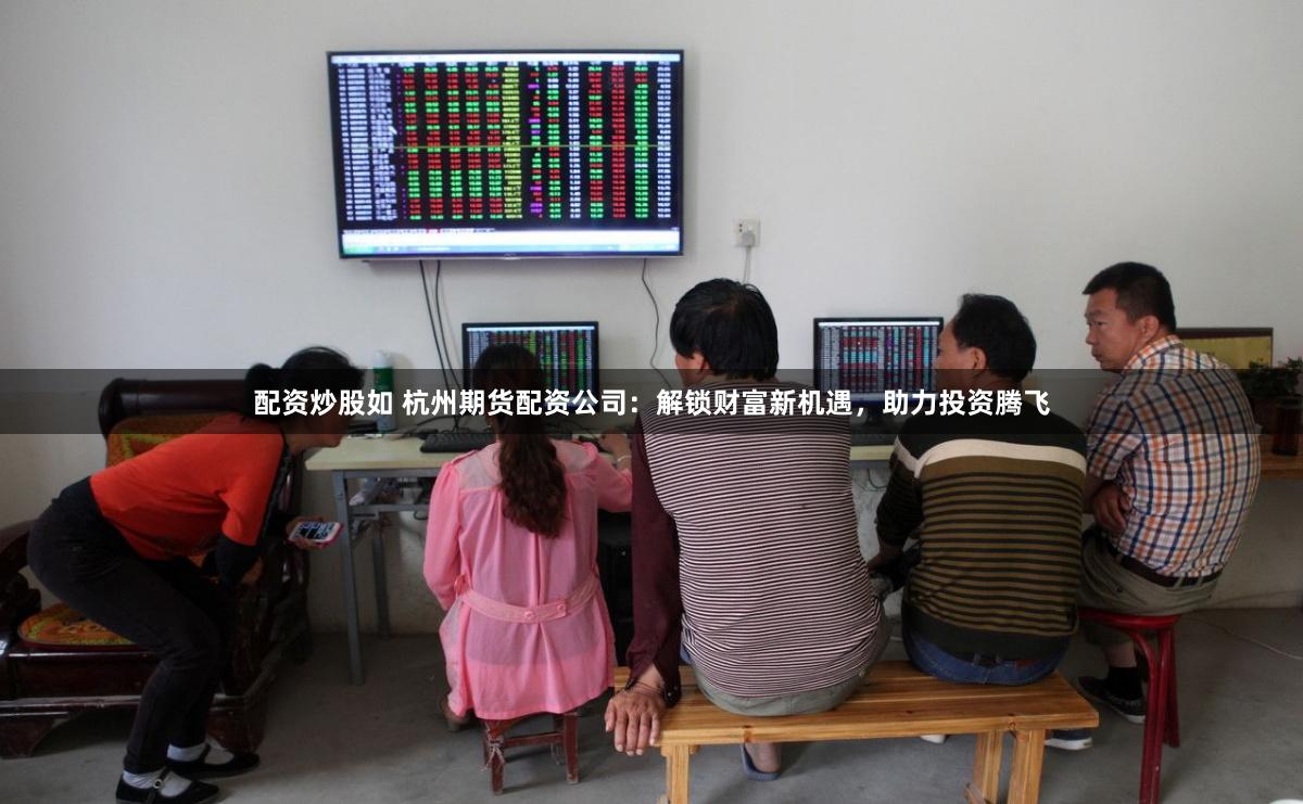 配资炒股如 杭州期货配资公司：解锁财富新机遇，助力投资腾飞